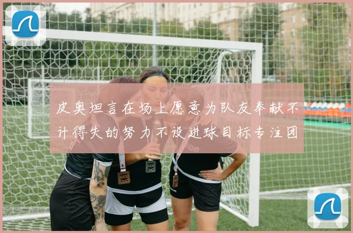 皮奥坦言在场上愿意为队友奉献不计得失的努力不设进球目标专注团队贡献