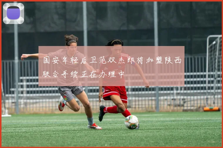 国安年轻后卫范双杰即将加盟陕西联合手续正在办理中