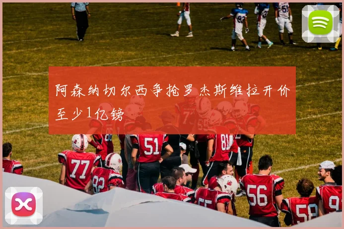 阿森纳切尔西争抢罗杰斯维拉开价至少1亿镑