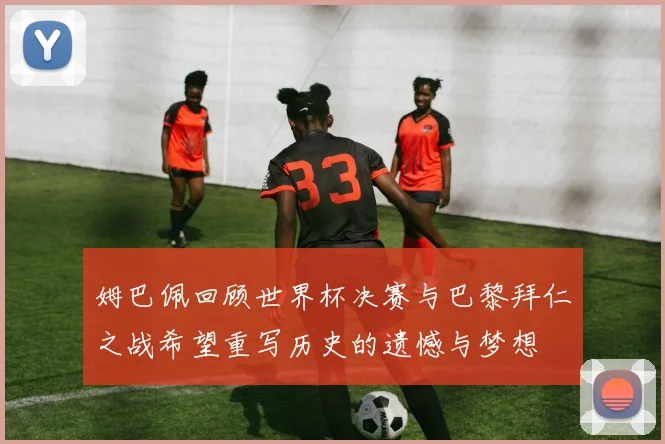 姆巴佩回顾世界杯决赛与巴黎拜仁之战希望重写历史的遗憾与梦想