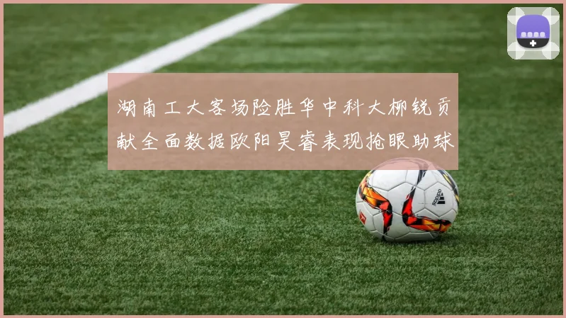 湖南工大客场险胜华中科大柳锐贡献全面数据欧阳昊睿表现抢眼助球队取胜
