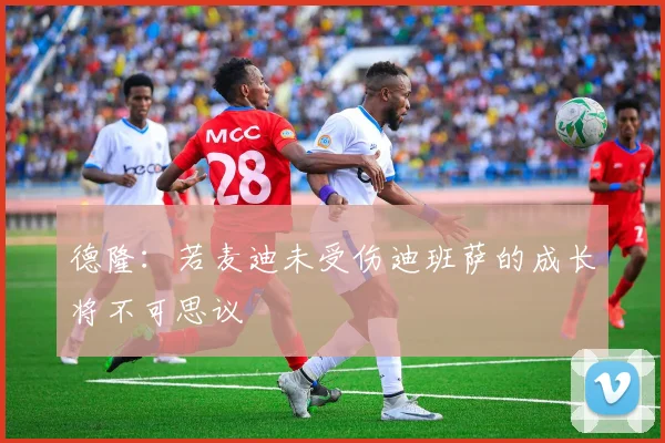 德隆：若麦迪未受伤迪班萨的成长将不可思议