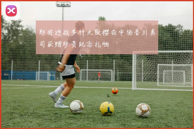 即将迎战多特大阪樱花中场香川真司获赠珍贵纪念礼物
