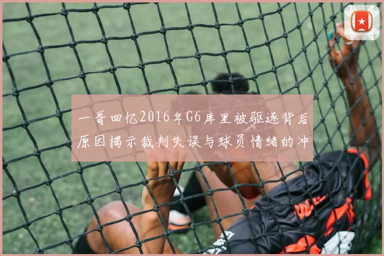 一哥回忆2016年G6库里被驱逐背后原因揭示裁判失误与球员情绪的冲突