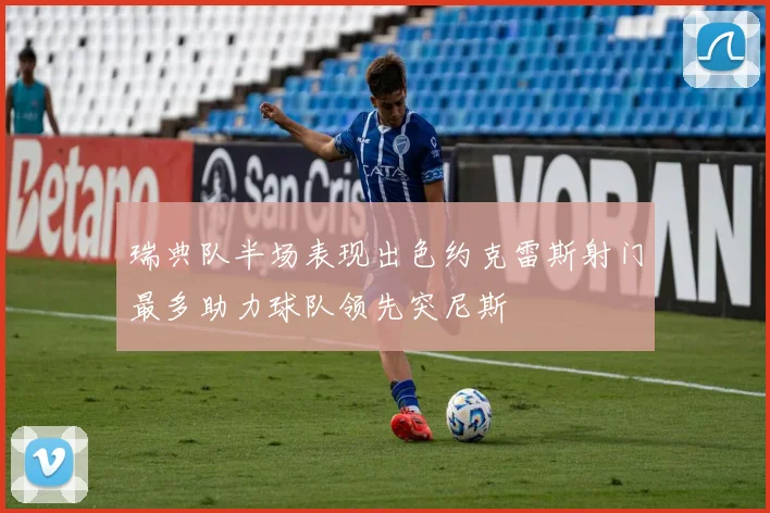瑞典队半场表现出色约克雷斯射门最多助力球队领先突尼斯