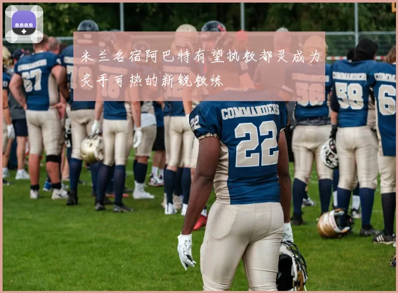 米兰名宿阿巴特有望执教都灵成为炙手可热的新锐教练