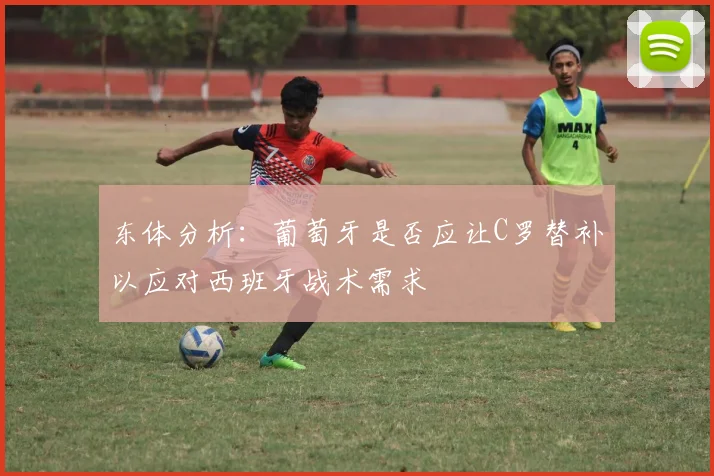 东体分析：葡萄牙是否应让C罗替补以应对西班牙战术需求
