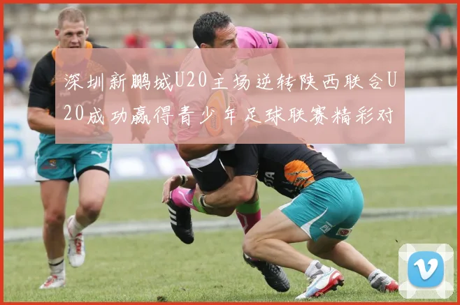 深圳新鹏城U20主场逆转陕西联合U20成功赢得青少年足球联赛精彩对决