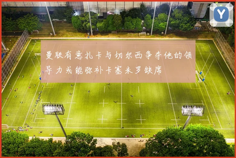 曼联有意扎卡与切尔西争夺他的领导力或能弥补卡塞米罗缺席