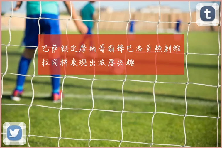 巴萨锁定摩纳哥前锋巴洛贡热刺维拉同样表现出浓厚兴趣