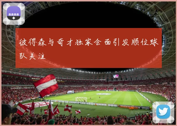 彼得森与奇才独家会面引发顺位球队关注
