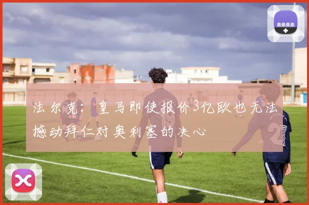 法尔克：皇马即使报价3亿欧也无法撼动拜仁对奥利塞的决心