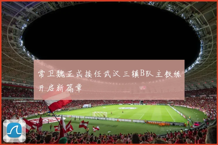 常卫魏正式接任武汉三镇B队主教练开启新篇章
