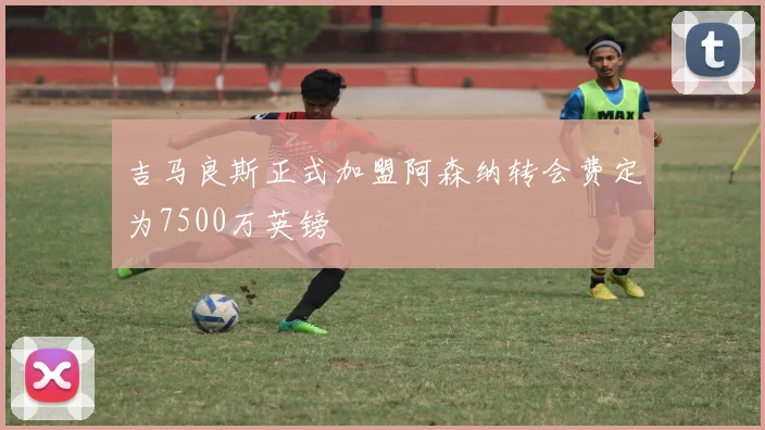 吉马良斯正式加盟阿森纳转会费定为7500万英镑