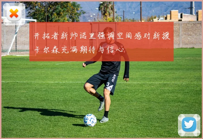 开拓者新帅诺里强调空间感对新援卡尔森充满期待与信心