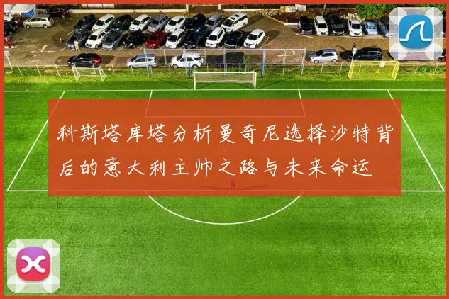 科斯塔库塔分析曼奇尼选择沙特背后的意大利主帅之路与未来命运