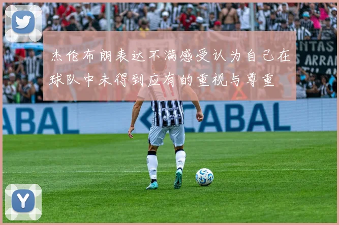 杰伦布朗表达不满感受认为自己在球队中未得到应有的重视与尊重