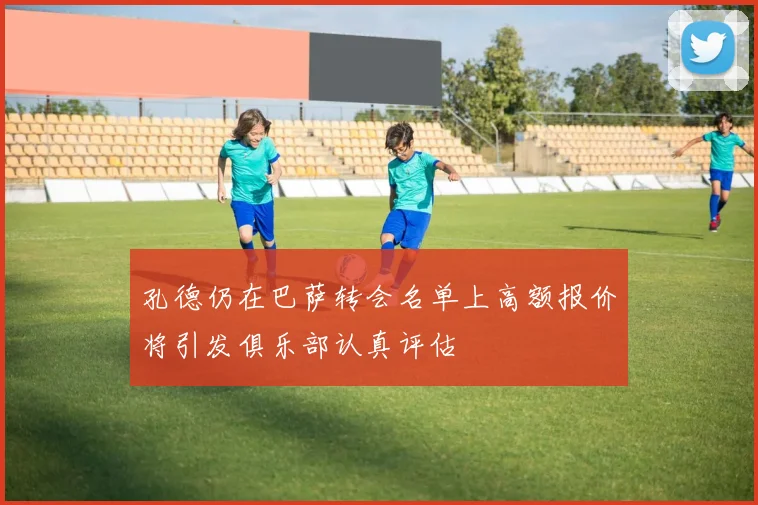孔德仍在巴萨转会名单上高额报价将引发俱乐部认真评估